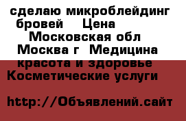 сделаю микроблейдинг бровей  › Цена ­ 3 500 - Московская обл., Москва г. Медицина, красота и здоровье » Косметические услуги   